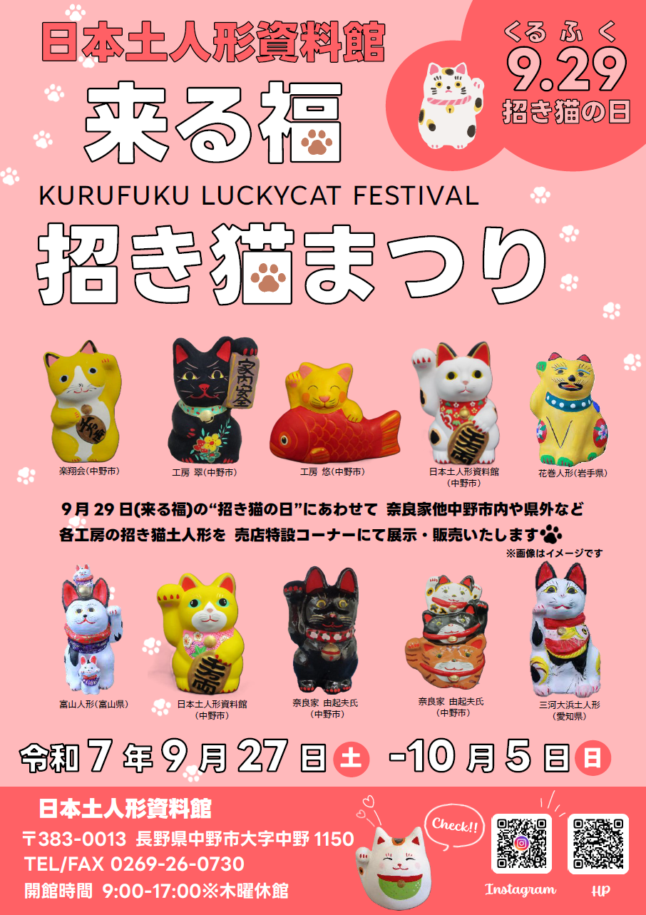 9月29日が「招き猫の日」ということをご存じでしょうか
くる(9)ふ(2)く(9)「来る福」の語呂合わせが由来となっており、日頃福を招いてくれる招き猫に感謝する日ともされるそうです

そんな招き猫の日にあわせて「来る福 招き猫まつり」を開催いたします
中野人形奈良家6代目 奈良由起夫さんの招き猫をはじめ、中野市内や県外など各工房の招き猫土人形を展示販売いたします

様々な招き猫が勢揃いしますので、猫好きさんや縁起物をお求めの方、是非お越しください

期間：令和7年9月27日(土)～10月5日(日)
場所：日本土人形資料館 売店特設コーナー
開館時間：9時～17時
休館日：木曜日