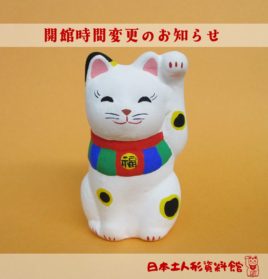 2月末で冬季開館時間の期間が終了し
明日3月1日から通常の開館時間に変更となります

開館時間：午前9時～午後5時
※土人形絵付け体験の
　最終受付は午後4時となります

※3月4日(水)は社内研修会のため
　午後4時で閉館させていただきます

まだ冷え込む日もありますが
少しずつ春が近づいてきました
皆さまのお越しを是非お待ちしております